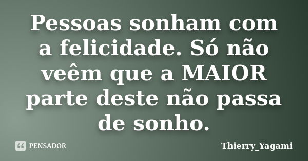 Pessoas sonham com a felicidade. Só não veêm que a MAIOR parte deste não passa de sonho.... Frase de Thierry_Yagami.