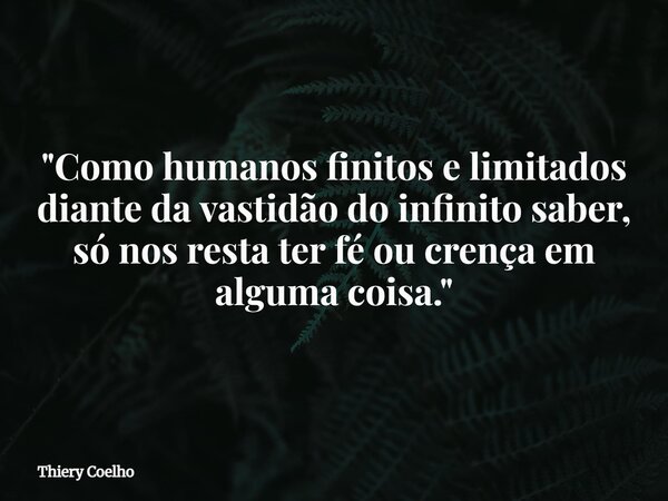 "Como humanos finitos e limitados diante da vastidão do infinito saber, só nos resta ter fé ou crença em alguma coisa."... Frase de Thiery Coelho.