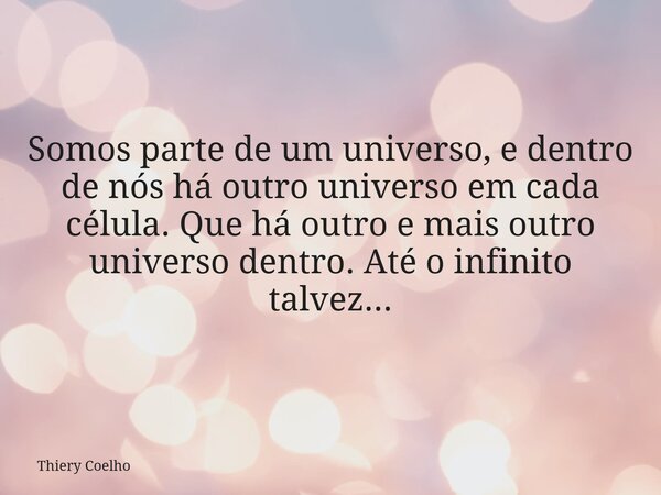 Somos parte de um universo, e dentro de nós há outro universo em cada célula. Que há outro e mais outro universo dentro. Até o infinito talvez...... Frase de Thiery Coelho.