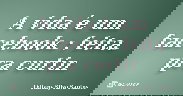 A vida é um facebook : feita pra curtir... Frase de Thifany Silva Santos.
