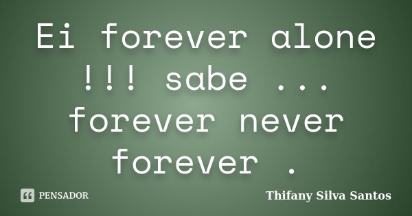 Ei forever alone !!! sabe ... forever never forever .... Frase de Thifany Silva Santos.