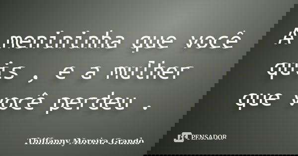 A menininha que você quis , e a mulher que você perdeu .... Frase de Thiffanny Moreira Grando.