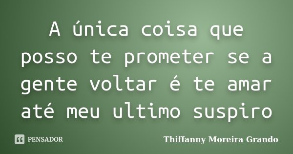 A única coisa que posso te prometer se a gente voltar é te amar até meu ultimo suspiro... Frase de Thiffanny Moreira Grando.