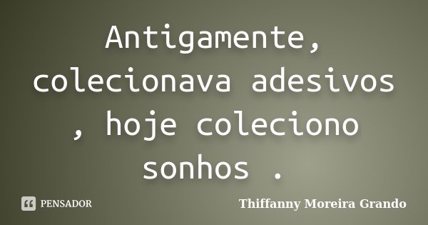 Antigamente, colecionava adesivos , hoje coleciono sonhos .... Frase de Thiffanny Moreira Grando.