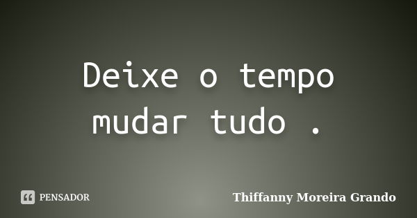 Deixe o tempo mudar tudo .... Frase de Thiffanny Moreira Grando.