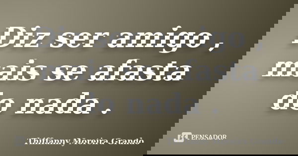 Diz ser amigo , mais se afasta do nada .... Frase de Thiffanny Moreira Grando.