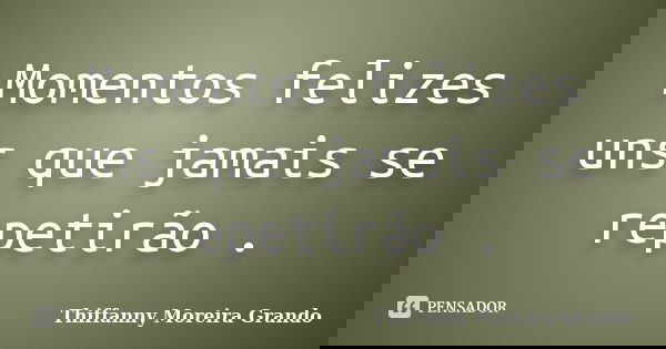 Momentos felizes uns que jamais se repetirão .... Frase de Thiffanny Moreira Grando.