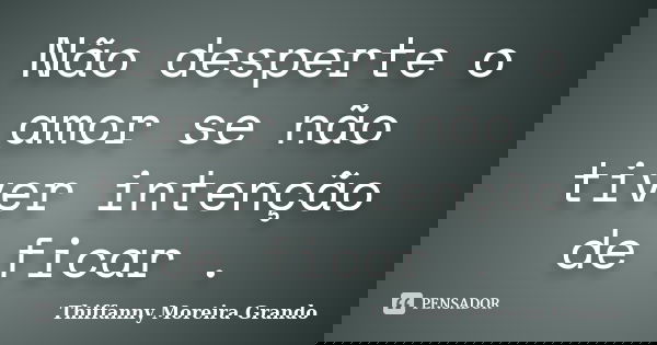 Não desperte o amor se não tiver intenção de ficar .... Frase de Thiffanny Moreira Grando.