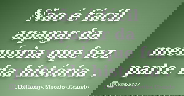 Não é fácil apagar da memória que fez parte da história .... Frase de Thiffanny Moreira Grando.