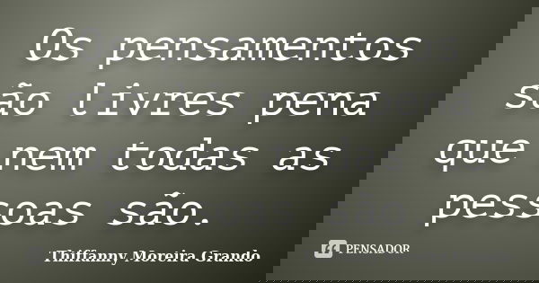 Os pensamentos são livres pena que nem todas as pessoas são.... Frase de Thiffanny Moreira Grando.
