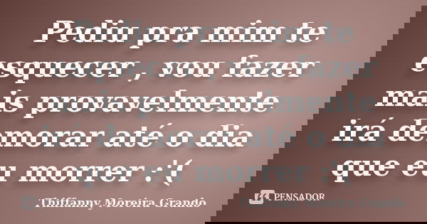 Pediu pra mim te esquecer , vou fazer mais provavelmente irá demorar até o dia que eu morrer :'(... Frase de Thiffanny Moreira Grando.