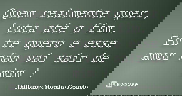 Quem realmente quer, luta até o fim. Eu te quero e esse amor não vai sair de mim !... Frase de Thiffanny Moreira Grando.