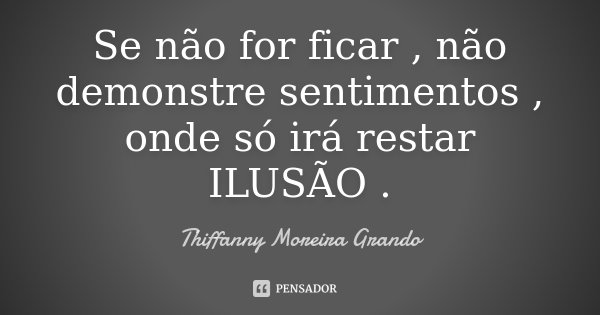 Se não for ficar , não demonstre sentimentos , onde só irá restar ILUSÃO .... Frase de Thiffanny Moreira Grando.