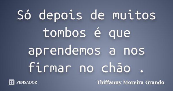 Só depois de muitos tombos é que aprendemos a nos firmar no chão .... Frase de Thiffanny Moreira Grando.