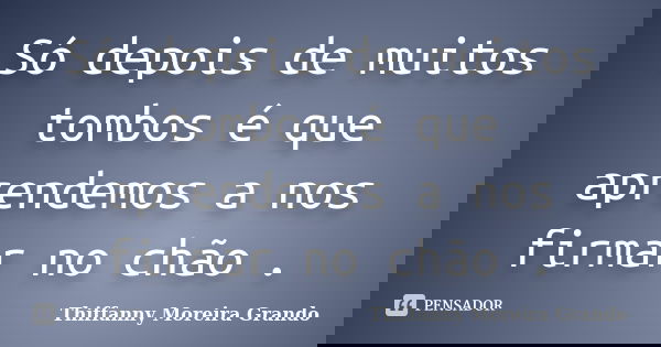 Só depois de muitos tombos é que aprendemos a nos firmar no chão .... Frase de Thiffanny Moreira Grando.