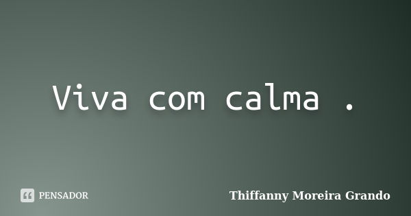 Viva com calma .... Frase de Thiffanny Moreira Grando.