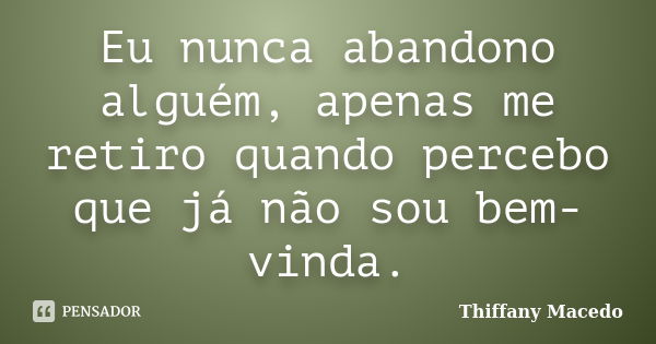 Eu nunca abandono alguém, apenas me retiro quando percebo que já não sou bem-vinda.... Frase de Thiffany Macedo.