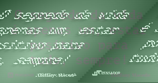 O segredo da vida é apenas um, estar positivo para tudo, sempre!... Frase de Thiffany Macedo.