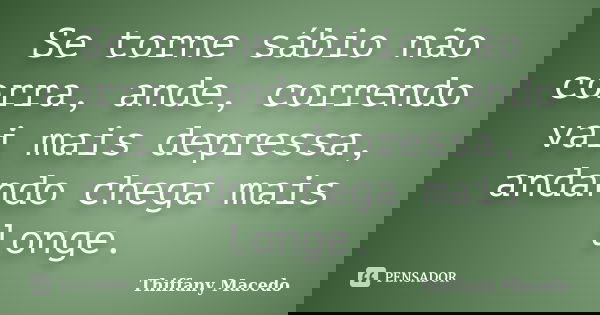 Se torne sábio não corra, ande, correndo vai mais depressa, andando chega mais longe.... Frase de Thiffany Macedo.