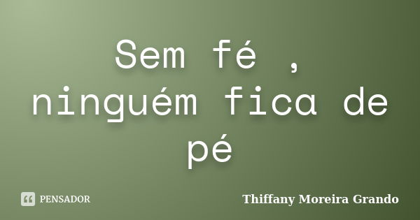 Sem fé , ninguém fica de pé... Frase de Thiffany Moreira Grando.