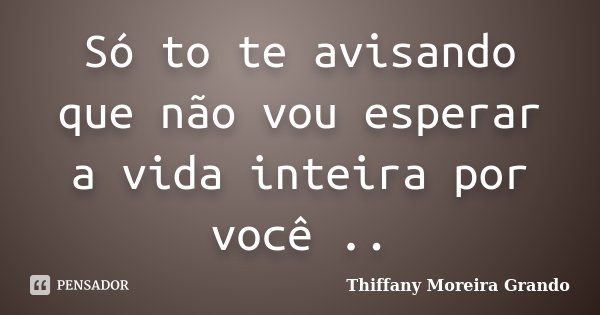 Só to te avisando que não vou esperar a vida inteira por você ..... Frase de Thiffany Moreira Grando.