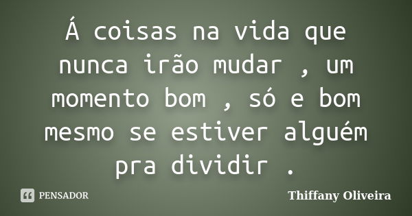 Á coisas na vida que nunca irão mudar , um momento bom , só e bom mesmo se estiver alguém pra dividir .... Frase de Thiffany Oliveira.