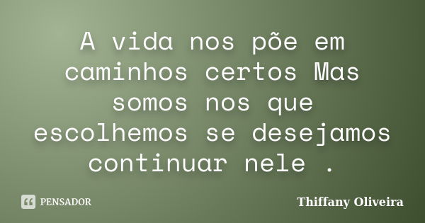 A vida nos põe em caminhos certos Mas somos nos que escolhemos se desejamos continuar nele .... Frase de Thiffany Oliveira.