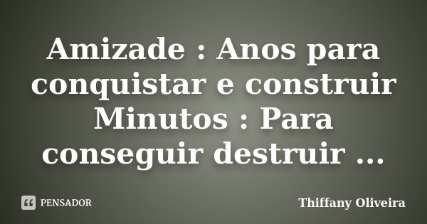 Amizade : Anos para conquistar e construir Minutos : Para conseguir destruir ...... Frase de Thiffany Oliveira.