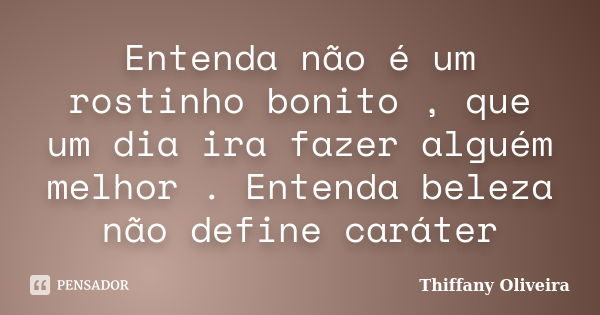 Entenda não é um rostinho bonito , que um dia ira fazer alguém melhor . Entenda beleza não define caráter... Frase de Thiffany Oliveira.