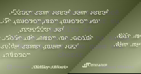 Ficar com você sem você Te querer por querer eu prefiro só Não me fale de amor na saída Nem me olhe como quem vai chorar... Frase de Thiffany Oliveira.