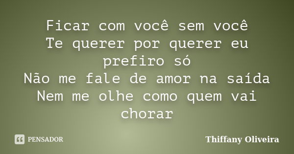 Ficar com você sem você Te querer por querer eu prefiro só Não me fale de amor na saída Nem me olhe como quem vai chorar... Frase de Thiffany Oliveira.