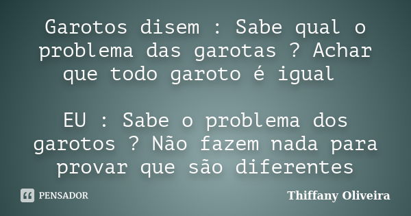 Garotos disem : Sabe qual o problema das garotas ? Achar que todo garoto é igual EU : Sabe o problema dos garotos ? Não fazem nada para provar que são diferente... Frase de Thiffany Oliveira.