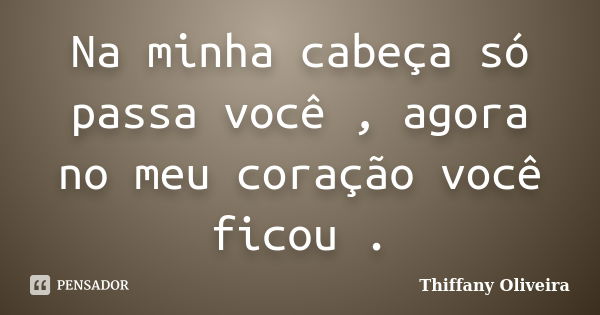 Na minha cabeça só passa você , agora no meu coração você ficou .... Frase de Thiffany Oliveira.