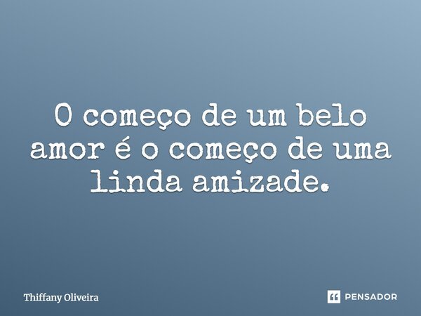 O começo de um belo amor é o começo de uma linda amizade.... Frase de Thiffany Oliveira.