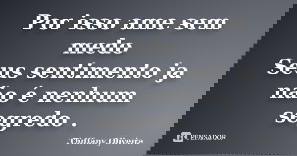 Por isso ame sem medo Seus sentimento ja não é nenhum segredo .... Frase de Thiffany Oliveira.