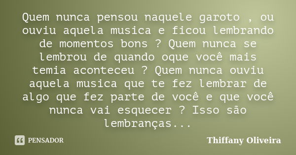 Quem nunca pensou naquele garoto , ou ouviu aquela musica e ficou lembrando de momentos bons ? Quem nunca se lembrou de quando oque você mais temia aconteceu ? ... Frase de Thiffany Oliveira.