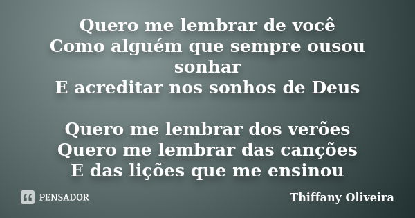 Quero me lembrar de você Como alguém que sempre ousou sonhar E acreditar nos sonhos de Deus Quero me lembrar dos verões Quero me lembrar das canções E das liçõe... Frase de Thiffany Oliveira.