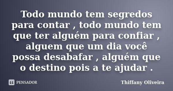 Todo mundo tem segredos para contar , todo mundo tem que ter alguém para confiar , alguem que um dia você possa desabafar , alguém que o destino pois a te ajuda... Frase de Thiffany Oliveira.