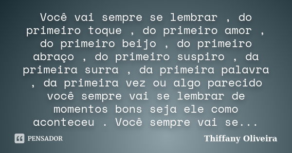 Você vai sempre se lembrar , do primeiro toque , do primeiro amor , do primeiro beijo , do primeiro abraço , do primeiro suspiro , da primeira surra , da primei... Frase de Thiffany Oliveira.