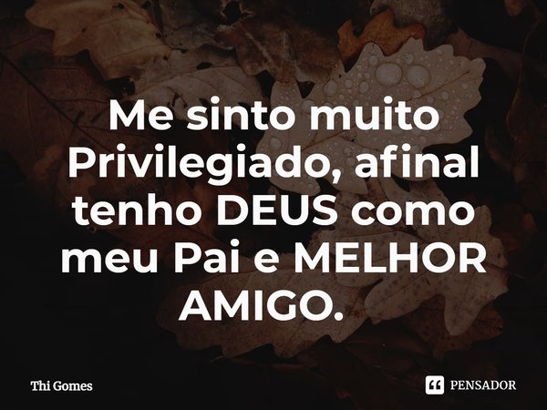 Me sinto muito Privilegiado, afinal tenho DEUS como meu Pai e MELHOR AMIGO. ⁠... Frase de Thi Gomes.