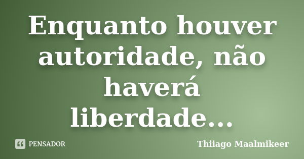 Enquanto houver autoridade, não haverá liberdade...... Frase de Thiiago Maalmikeer.