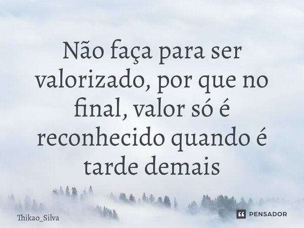 ⁠Não faça para ser valorizado, por que no final, valor só é reconhecido quando é tarde demais... Frase de Thikao_Silva.