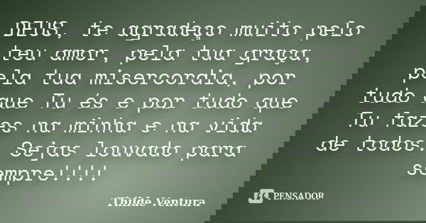 DEUS, te agradeço muito pelo teu amor, pela tua graça, pela tua misercordia, por tudo que Tu és e por tudo que Tu fazes na minha e na vida de todos. Sejas louva... Frase de Thilde Ventura.