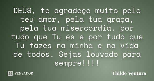 DEUS, te agradeço muito pelo teu amor, pela tua graça, pela tua misercordia, por tudo que Tu és e por tudo que Tu fazes na minha e na vida de todos. Sejas louva... Frase de Thilde Ventura.