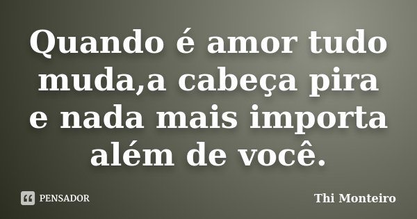 Quando é amor tudo muda,a cabeça pira e nada mais importa além de você.... Frase de Thi Monteiro.