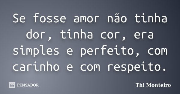 Se fosse amor não tinha dor, tinha cor, era simples e perfeito, com carinho e com respeito.... Frase de Thi Monteiro.