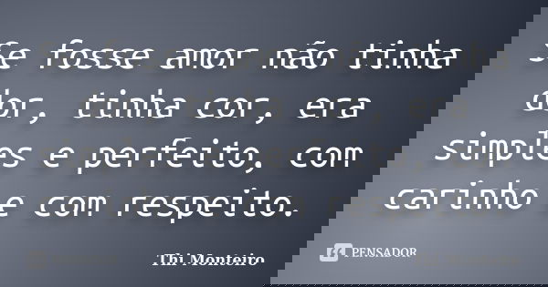 Se fosse amor não tinha dor, tinha cor, era simples e perfeito, com carinho e com respeito.... Frase de Thi Monteiro.
