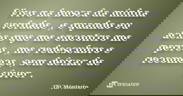 Vivo na busca da minha verdade , e quando eu acho que me encontro me perco , me redescubro e recomeço, sem deixar de viver .... Frase de Thi Monteiro.