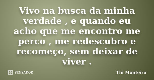 Vivo na busca da minha verdade , e quando eu acho que me encontro me perco , me redescubro e recomeço, sem deixar de viver .... Frase de Thi Monteiro.