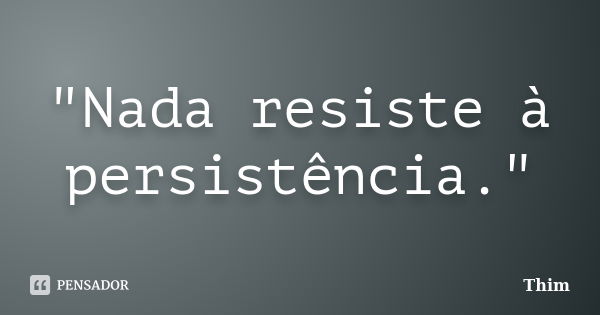 "Nada resiste à persistência."... Frase de Thim.